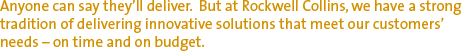 Anyone can say they'll deliver. But at Rockwell Collins, we have a strong tradition of delivering innovative solutions that meet our customers' needs — on time and on budget.