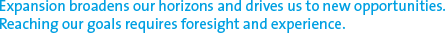 Expansion broadens our horizons and drives us to new opportunities.  Reaching our goals requires foresight and experience.