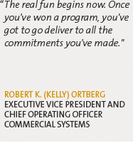 "The real fun begins now. Once you've won a program, you've got to go deliver to all the commitments you've made." --Robert K. (Kelly) Ortberg, Executive Vice President and Chief Operating Officer, Commercial Systems