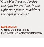 "Our objective is to develop the right innovations, in the right time frame, to address the right problems." --Nan Mattai, Senior Vice President, Engineering and Technology