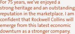 For 75 years, we've enjoyed a strong heritage and an outstanding reputation in the marketplace. I am confident that Rockwell Collins will emerge from this latest economic downturn as a stronger company.